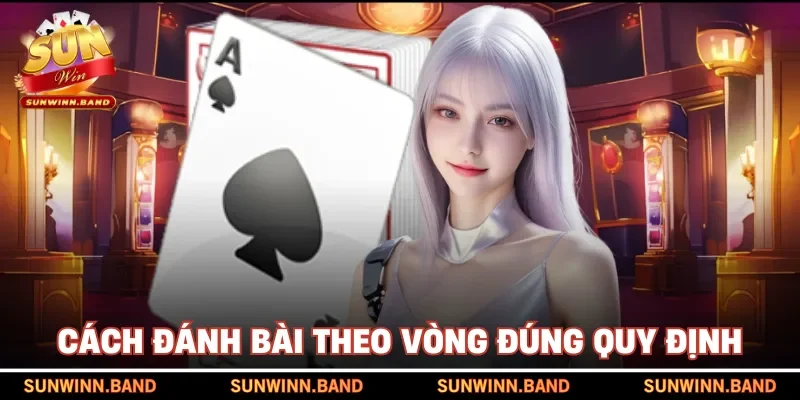 Cách đánh bài theo vòng đúng quy định
