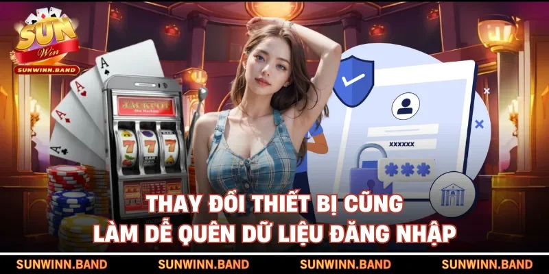 Thay đổi thiết bị cũng làm dễ quên dữ liệu đăng nhập