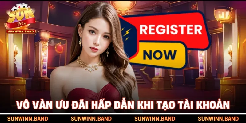 Vô vàn ưu đãi hấp dẫn khi tạo tài khoản